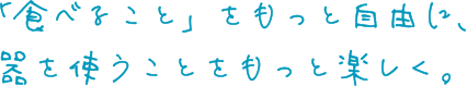 「食べること」をもっと自由に、器を使うことをもっと楽しく。